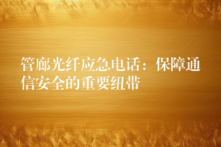 管廊光纖應(yīng)急電話(huà):保障通信安全的重要紐帶 管廊光纖應(yīng)急電話(huà):保障通信安全的重要紐帶