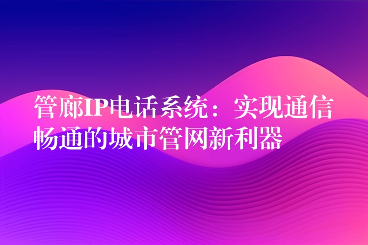  管廊IP電話系統(tǒng)：實現(xiàn)通信暢通的城市管網(wǎng)新利器