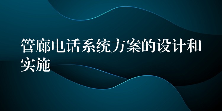 管廊電話系統(tǒng)方案的設(shè)計(jì)和實(shí)施