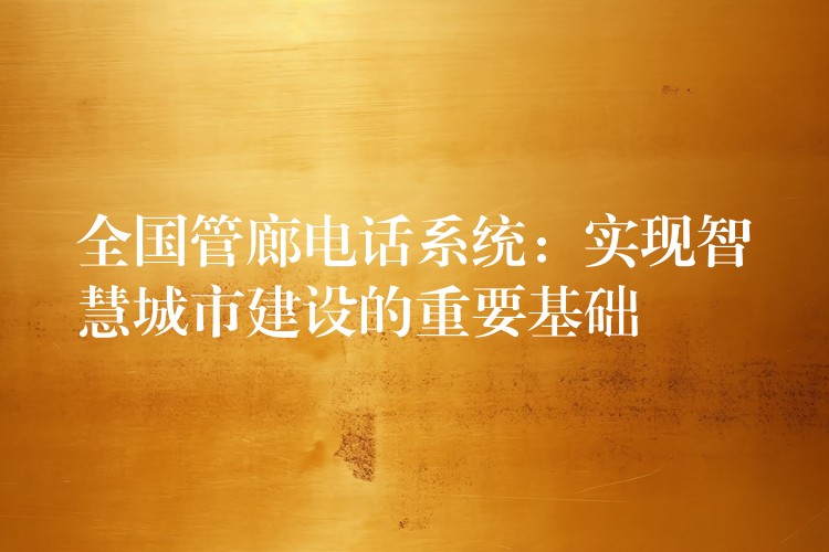  全國管廊電話系統(tǒng)：實(shí)現(xiàn)智慧城市建設(shè)的重要基礎(chǔ)