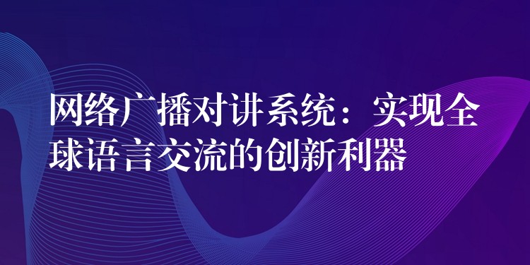 網(wǎng)絡(luò)廣播對講系統(tǒng):實現(xiàn)全球語言交流的創(chuàng)新利器 網(wǎng)絡(luò)廣播對講系統(tǒng):實現(xiàn)全球語言交流的創(chuàng)新利器