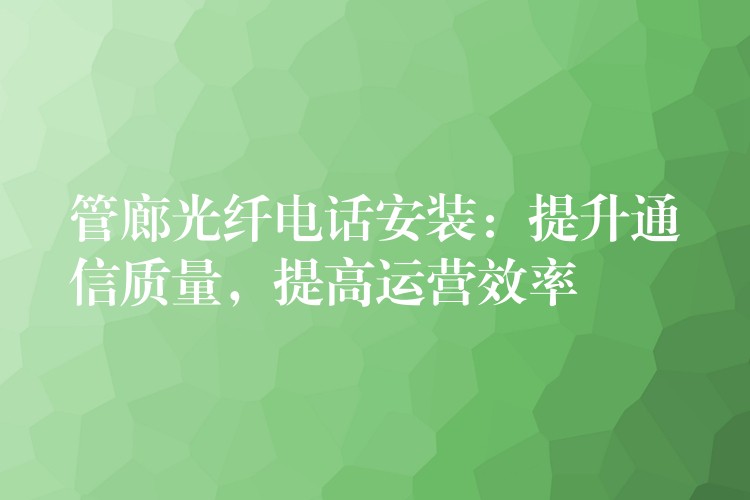  管廊光纖電話安裝：提升通信質(zhì)量，提高運(yùn)營(yíng)效率