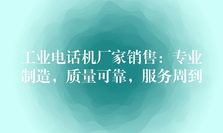  工業(yè)電話機(jī)廠家銷售：專業(yè)制造，質(zhì)量可靠，服務(wù)周到