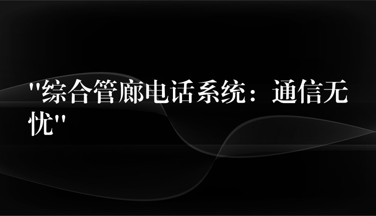 “綜合管廊電話系統(tǒng):通信無憂” “綜合管廊電話系統(tǒng):通信無憂”
