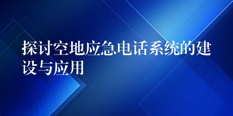 探討空地應(yīng)急電話系統(tǒng)的建設(shè)與應(yīng)用