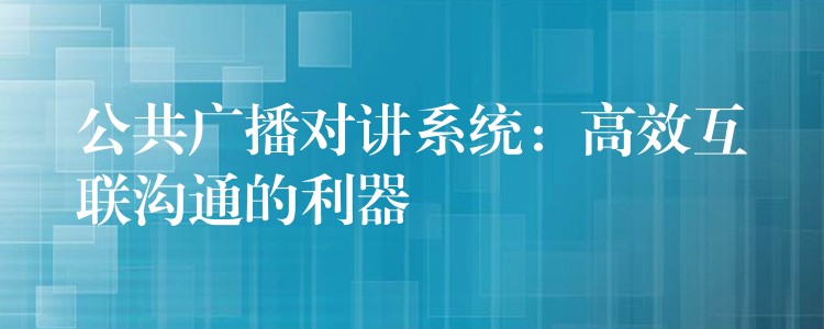  公共廣播對講系統(tǒng)：高效互聯(lián)溝通的利器