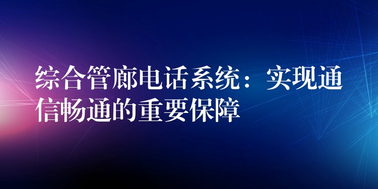  綜合管廊電話系統(tǒng)：實(shí)現(xiàn)通信暢通的重要保障
