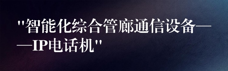 “智能化綜合管廊通信設備——IP電話機”