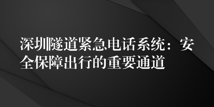  深圳隧道緊急電話系統(tǒng)：安全保障出行的重要通道