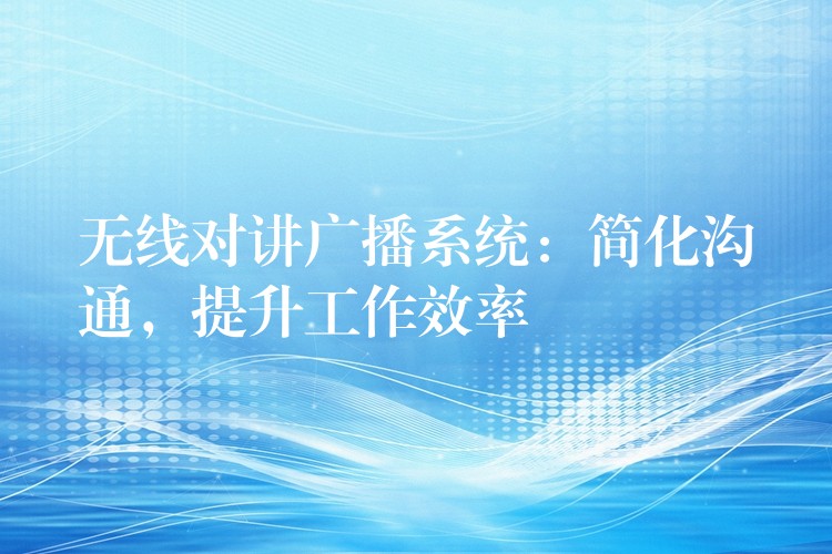  無(wú)線對(duì)講廣播系統(tǒng)：簡(jiǎn)化溝通，提升工作效率