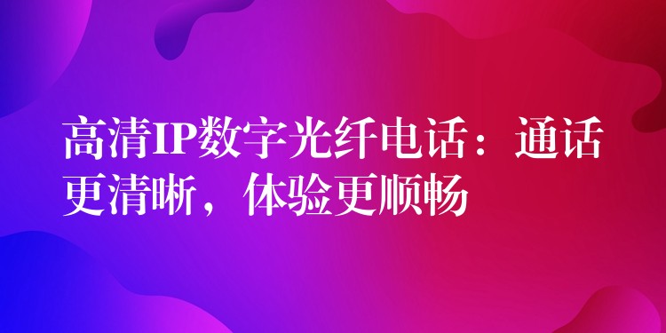 高清IP數(shù)字光纖電話：通話更清晰，體驗(yàn)更順暢