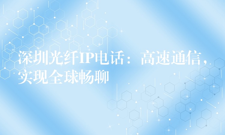  深圳光纖IP電話：高速通信，實(shí)現(xiàn)全球暢聊
