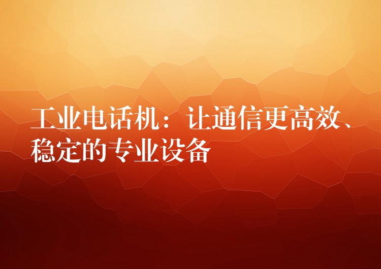 工業(yè)電話(huà)機(jī)：讓通信更高效、穩(wěn)定的專(zhuān)業(yè)設(shè)備