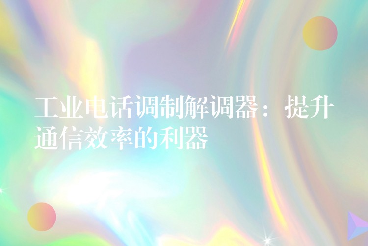 工業(yè)電話調(diào)制解調(diào)器:提升通信效率的利器 工業(yè)電話調(diào)制解調(diào)器:提升通信效率的利器