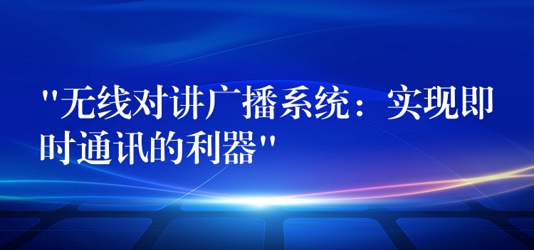 “無(wú)線對(duì)講廣播系統(tǒng)：實(shí)現(xiàn)即時(shí)通訊的利器”