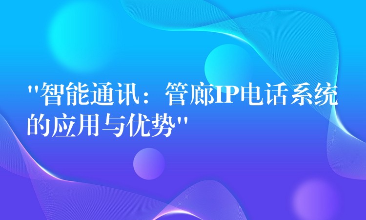  “智能通訊：管廊IP電話系統(tǒng)的應用與優(yōu)勢”