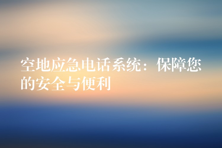  空地應(yīng)急電話系統(tǒng)：保障您的安全與便利