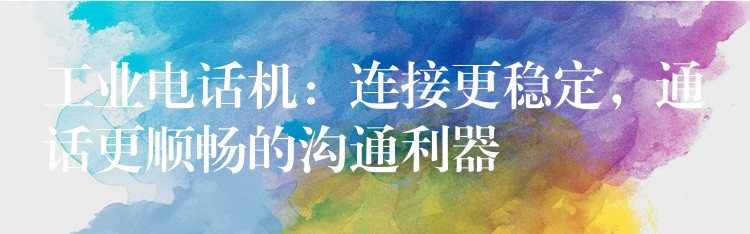 工業(yè)電話機(jī)：連接更穩(wěn)定，通話更順暢的溝通利器