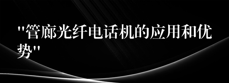 “管廊光纖電話機的應(yīng)用和優(yōu)勢” “管廊光纖電話機的應(yīng)用和優(yōu)勢”
