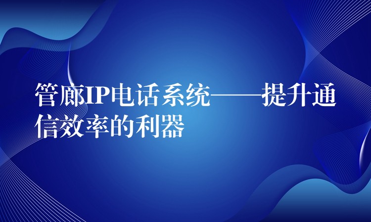 管廊IP電話系統(tǒng)——提升通信效率的利器 管廊IP電話系統(tǒng)——提升通信效率的利器