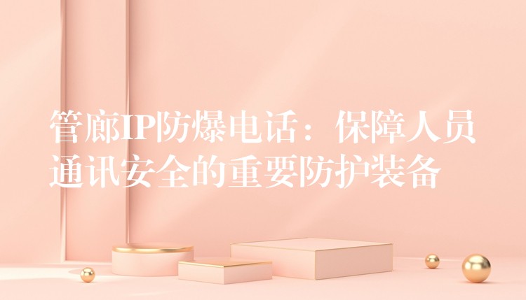  管廊IP防爆電話：保障人員通訊安全的重要防護(hù)裝備
