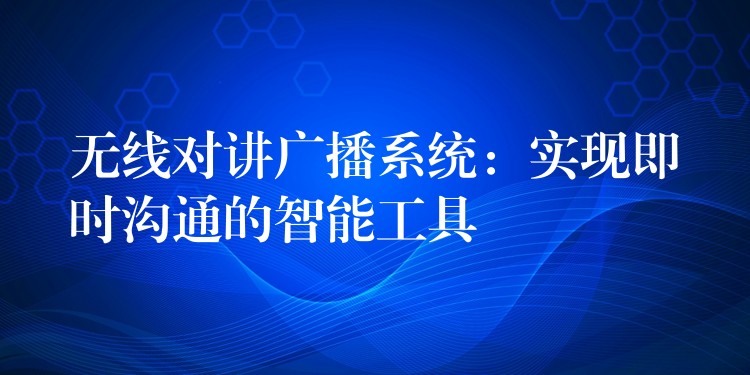  無(wú)線(xiàn)對(duì)講廣播系統(tǒng)：實(shí)現(xiàn)即時(shí)溝通的智能工具