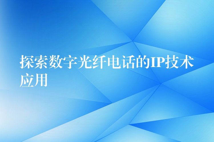  探索數(shù)字光纖電話的IP技術(shù)應(yīng)用