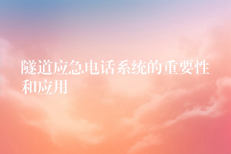 隧道應(yīng)急電話系統(tǒng)的重要性和應(yīng)用