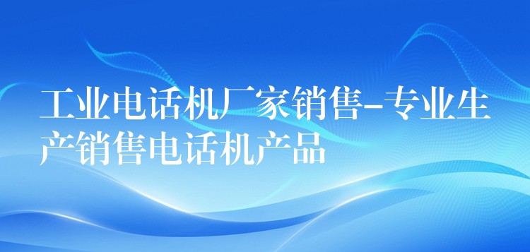 工業(yè)電話機(jī)廠家銷(xiāo)售-專(zhuān)業(yè)生產(chǎn)銷(xiāo)售電話機(jī)產(chǎn)品 工業(yè)電話機(jī)廠家銷(xiāo)售-專(zhuān)業(yè)生產(chǎn)銷(xiāo)售電話機(jī)產(chǎn)品