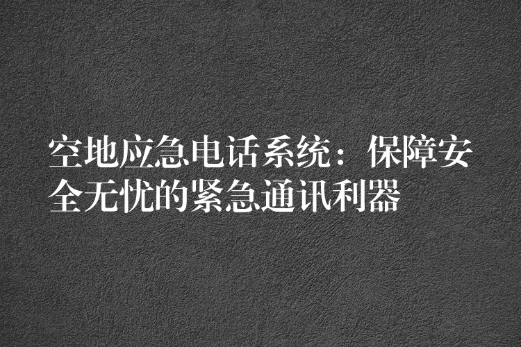 空地應(yīng)急電話系統(tǒng):保障安全無(wú)憂的緊急通訊利器 空地應(yīng)急電話系統(tǒng):保障安全無(wú)憂的緊急通訊利器