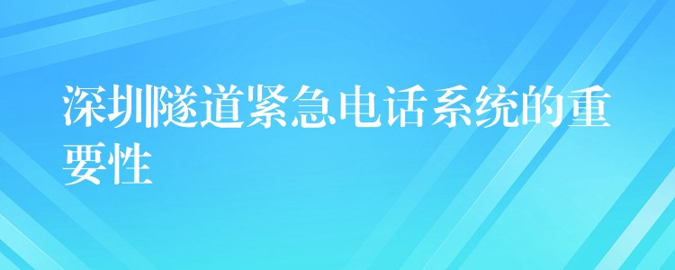  深圳隧道緊急電話系統(tǒng)的重要性