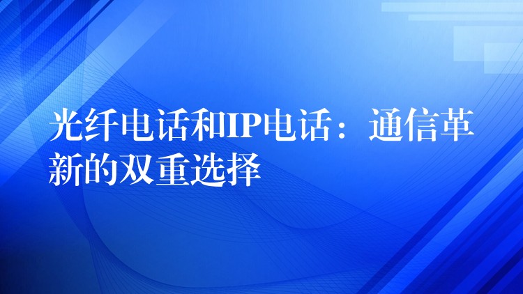  光纖電話(huà)和IP電話(huà)：通信革新的雙重選擇