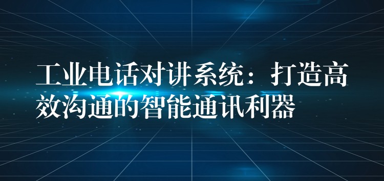 工業(yè)電話對講系統(tǒng):打造高效溝通的智能通訊利器 工業(yè)電話對講系統(tǒng):打造高效溝通的智能通訊利器