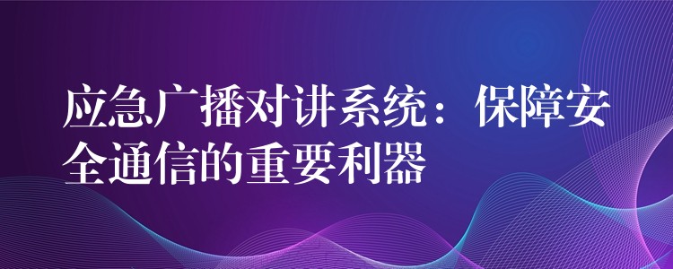 應(yīng)急廣播對講系統(tǒng):保障安全通信的重要利器 應(yīng)急廣播對講系統(tǒng):保障安全通信的重要利器
