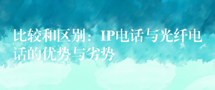 比較和區(qū)別:IP電話與光纖電話的優(yōu)勢(shì)與劣勢(shì) 比較和區(qū)別:IP電話與光纖電話的優(yōu)勢(shì)與劣勢(shì)