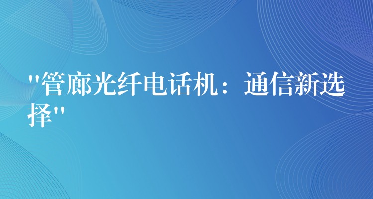  “管廊光纖電話(huà)機(jī)：通信新選擇”