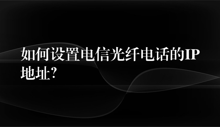 如何設(shè)置電信光纖電話的IP地址？