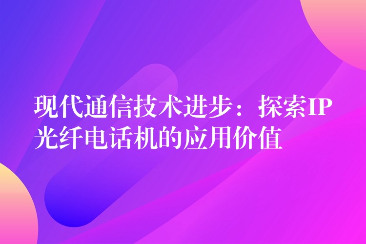 現(xiàn)代通信技術(shù)進步:探索IP光纖電話機的應(yīng)用價值 現(xiàn)代通信技術(shù)進步:探索IP光纖電話機的應(yīng)用價值