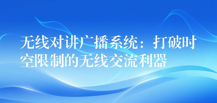 無線對講廣播系統(tǒng):打破時空限制的無線交流利器 無線對講廣播系統(tǒng):打破時空限制的無線交流利器