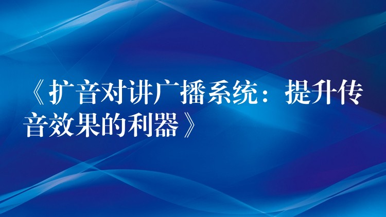 《擴(kuò)音對(duì)講廣播系統(tǒng):提升傳音效果的利器》 《擴(kuò)音對(duì)講廣播系統(tǒng):提升傳音效果的利器》