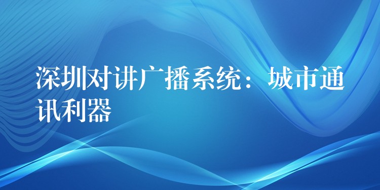 深圳對講廣播系統(tǒng):城市通訊利器 深圳對講廣播系統(tǒng):城市通訊利器