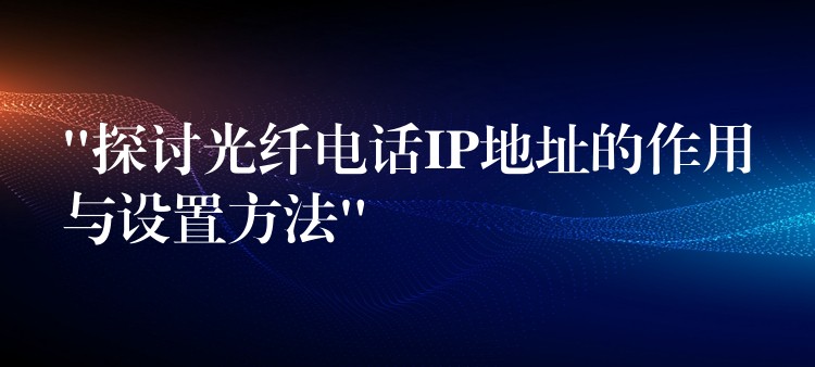 “探討光纖電話IP地址的作用與設置方法” “探討光纖電話IP地址的作用與設置方法”