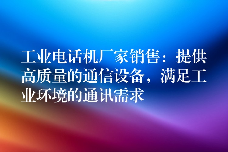工業(yè)電話機廠家銷售：提供高質(zhì)量的通信設備，滿足工業(yè)環(huán)境的通訊需求