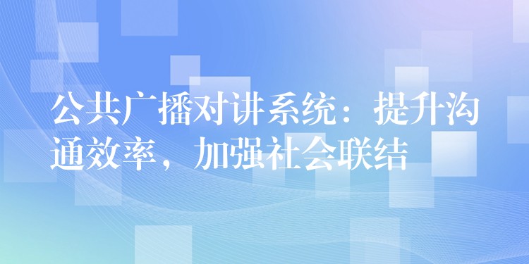 公共廣播對講系統(tǒng)：提升溝通效率，加強(qiáng)社會聯(lián)結(jié)