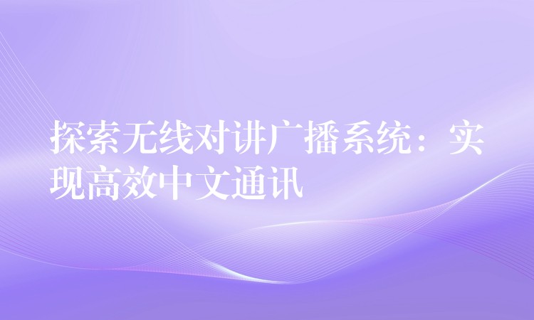  探索無(wú)線對(duì)講廣播系統(tǒng)：實(shí)現(xiàn)高效中文通訊