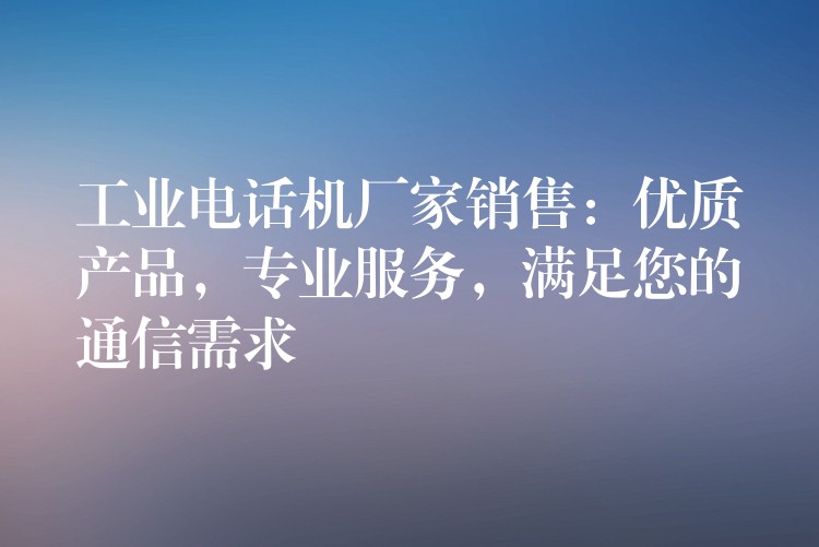  工業(yè)電話機(jī)廠家銷售：優(yōu)質(zhì)產(chǎn)品，專業(yè)服務(wù)，滿足您的通信需求