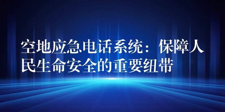 空地應急電話系統(tǒng)：保障人民生命安全的重要紐帶