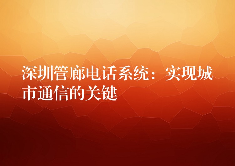 深圳管廊電話系統(tǒng)：實現(xiàn)城市通信的關(guān)鍵