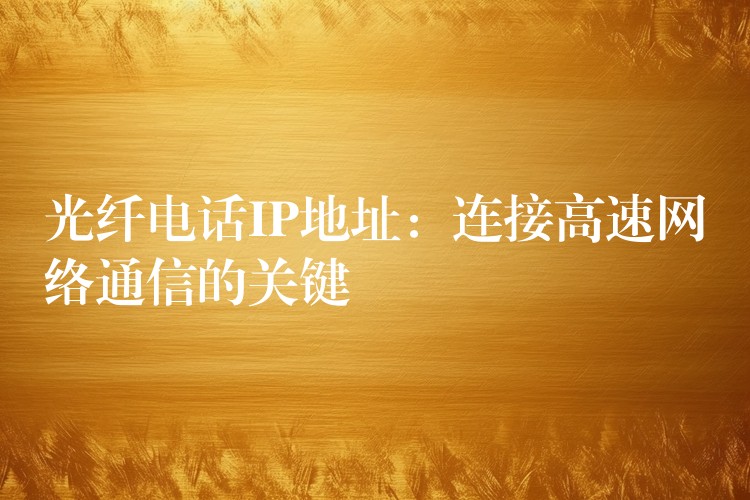  光纖電話IP地址：連接高速網(wǎng)絡(luò)通信的關(guān)鍵