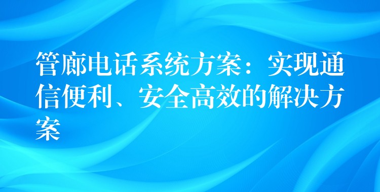  管廊電話系統(tǒng)方案：實現(xiàn)通信便利、安全高效的解決方案